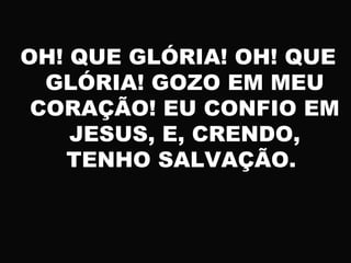 OH! QUE GLÓRIA! OH! QUE
GLÓRIA! GOZO EM MEU
CORAÇÃO! EU CONFIO EM
JESUS, E, CRENDO,
TENHO SALVAÇÃO.
 