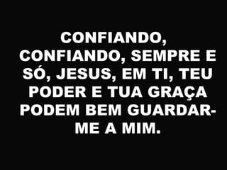 CONFIANDO,
CONFIANDO, SEMPRE E
SÓ, JESUS, EM TI, TEU
PODER E TUA GRAÇA
PODEM BEM GUARDAR-
ME A MIM.
 