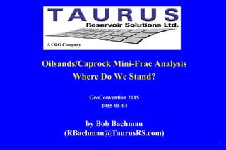Oilsands/Caprock Mini-Frac Analysis
Where Do We Stand?
GeoConvention 2015
2015-05-04
by Bob Bachman
(RBachman@TaurusRS.com)
1
A CGG Company
 