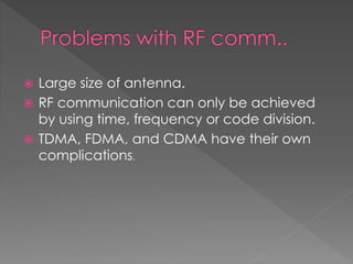  Large size of antenna.
 RF communication can only be achieved
by using time, frequency or code division.
 TDMA, FDMA, and CDMA have their own
complications.
 