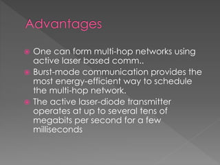  One can form multi-hop networks using
active laser based comm..
 Burst-mode communication provides the
most energy-efficient way to schedule
the multi-hop network.
 The active laser-diode transmitter
operates at up to several tens of
megabits per second for a few
milliseconds
 