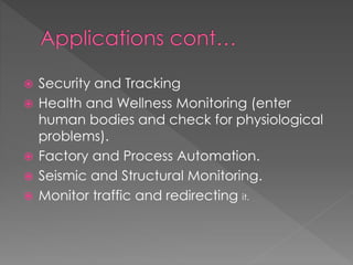  Security and Tracking
 Health and Wellness Monitoring (enter
human bodies and check for physiological
problems).
 Factory and Process Automation.
 Seismic and Structural Monitoring.
 Monitor traffic and redirecting it.
 