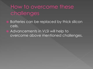  Batteries can be replaced by thick silicon
cells.
 Advancements in VLSI will help to
overcome above mentioned challenges.
 