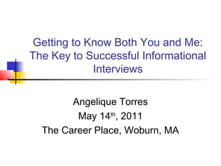 Getting to Know Both You and Me:
The Key to Successful Informational
Interviews
Angelique Torres
May 14th
, 2011
The Career Place, Woburn, MA
 