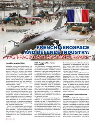 uCOUNTRY REPORT
30 ADJ June 2015
Innovation, precision, and pure excellence. That
is not all–added with the application of high-tech
knowledge delivered by teams of highly-skilled
workforce, the French aerospace and defence
industry has it all. The contribution of the industry
to the world at large is insurmountable–French
defence products can be found anywhere in
the world encompassing the air, land, and sea
domain. In recent years, though, it is the French
aerospace products that have been at the fore-
front of industry–having able to secure major
contracts beyond Europe.
The French defence industry is one of the
world’s largest. It has an interesting history which
can be traced back to the 17th century. France
strongly favours a European armaments policy
which purpose would be to synchronise military
requirements, integrate the defence sectors, and
create an institutional mechanism for cooperation
that respects the national interests of the member
states. Regardless of the uncertain economic
climes which hinder the development of the arms
industry worldwide, the French industry is roaring
high, especially in export sales.
French arms manufacturers confirmed $6.9
billion in orders to foreign countries in 2013,
which represents a 31% jump from the previous
year. Last year, France secured arms exports
worth an estimated $9.1 billion, a level not seen
since 2009, and the trend is expected to continue
this year.
DGA–Paragon of the French
Procurement
The French defence procurement agency, Direc-
tion Générale de l’Armement (DGA) has a central
role in arms procurement and defence industrial
development. The 54-year old agency’s main roles
are to prepare the future of defence systems,
equipping the armed forces, and promoting export
of defence equipment. Being the lead investor for
the French government, the DGAspent more than
$12 billion on contracts awarded for the equipment
of the armed forces, and invested $860 million in
defence research. Laurent Collet-Billon, Director-
General of Armaments, during the presentation
of the DGA’s 2014 result to the press in February
said, “Our performance is consistent with goals of
the first year of the multi-year programme law (Loi
de Programmation Militaire (LPM). It preserves
all sectors of the defence industry, and helps the
development of the technologies and skills that
will be needed tomorrow.”
DGA is mobilised to consolidate the position
of France as amongst the largest exporting
countries. Last year, the agency ordered the first
armoured vehicles of the Scorpion programme,
the MRTT tanker aircraft, the latest version of the
M51 submarine-launched ballistic missile, the 4th
Barracuda-class nuclear attack submarine, all of
which are flagship programmes of the Ministry
of Defence. 
As usual, the due to the strong bond of the de-
fence industry, the small-medium sized enterprises
(SMEs) benefitted from investments by the DGA.
The Rapid project reached $50 million, thanks to
the mentoring by Defence Minister Jean-Yves Le
Drian, and two Rapid “clubs” were launched in
2014, for Photonics and cyber defence. These
clubs promote the development of SMEs by linking
them with larger companies. 
The year 2014 also saw a significant increase in
Franco-British cooperation, with the launch of the
feasibility study of the Future Combat Air System
(FCAS DP) unmanned aircraft, and the award of
the ANL light anti-ship missile programme. Dur-
ing the presentation, Collet-Billon also touched
on the challenges ahead for the French defence
industry. He stressed on the importance of inno-
vative methods, both in the financial sector with
the establishment of “project companies,” and the
evolution of the DGA, with the generalisation of
systems engineering. 
GIFAS–For the French Aerospace
Industry
In recent years, the French aerospace industry
has been soaring, and is set to soar even further.
With the recent success of the Rafale fighter
sales to India and Qatar, the aerospace industry
is seeking to explore new grounds–vying for other
multi-role combat aircraft programmes beyond the
European sphere. To serve the interest of the aero-
space defence companies, the FrenchAerospace
Industries Association (GIFAS) was formed. The
organisation has more than 300 members–from
major prime contractors and system suppliers to
small specialist companies which cover the full
FRENCH AEROSPACE
AND DEFENCE INDUSTRY:
FAST-PACED AND MOVING FORWARD
by Adlinna Abdul Alim
Dassault Aviation and Thales complete delivery
of France’s Rafale C137, the first European
combat aircraft equipped with an active
phased array radar (RBE2 AESA).
DassaultAviation
uCOUNTRY REPORT
 