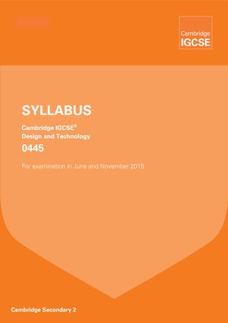 SYLLABUS
   Cambridge IGCSE®
   Design and Technology

   0445
   For examination in June and November 2015




Cambridge Secondary 2
 