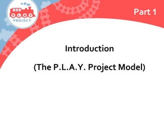 Part 1
Introduction
(The P.L.A.Y. Project Model)
 