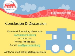 Conclusion & Discussion
For more information, please visit:
www.playproject.org
or contact us:
Phone: 734-585-5333
E-mail: info@playproject.org
Ashley’s e-mail: ashley@playproject.org
 