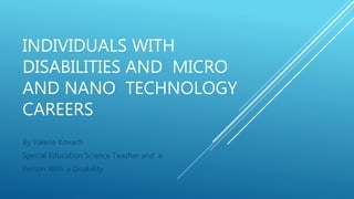 INDIVIDUALS WITH
DISABILITIES AND MICRO
AND NANO TECHNOLOGY
CAREERS
By Valerie Kovach
Special Education Science Teacher and a
Person With a Disability
 