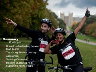 Summary
Challenges
➔ Shared Understanding Between
Staff Teams
➔ The Young Persons Journey
➔ Assessment
➔ Securing Outcomes
➔ Mapping Outcomes And
Supporting Young People
 