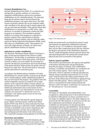 Newsletter on the WHO-FIC, Volume 13, Number 2, 201511
Geriatric Rehabilitation Care
Geriatric Rehabilitation Care (GRZ; 7) is a relatively new
sub-specialty in geriatric medicine. It is short-term,
integrated, multidisciplinary and recovery-orientated
rehabilitation care for vulnerable patients. The main goal
being that the geriatric patient, having followed the
rehabilitation program, may again return home. The GRZ
focuses on geriatric patients who are not medically stable,
with a moderate to low physical and/or mental capacity but
who are motivated and trainable. These patients follow their
rehabilitation in a nursing home or a GRZ center. After
dismissal, it is possible to temporarily continue the GRZ
program as an outpatient. The consultant in geriatric
medicine is in charge of the program as a specialist in
geriatric medicine with a specialization in geriatric
rehabilitation. Geriatric patients, who are medically stable,
qualify for Medical Specialist Rehabilitation (MSR), which
takes place in a rehabilitation center. These patients can
cope with a high intensity of therapy, for which more
specific rehabilitation facilities are required.
Indication for cardiac rehabilitation
The flowchart "Beslisboom Hartrevalidatie" (8) (Figure 1;
page 10) has been developed for the referral to cardiac
rehabilitation. The flowchart, in combination with a patient
consultation, determines which interventions, with the best
scientific evidence, are most suitable. By answering five
questions the physical, psychological and social functioning
of the patient and their cardiovascular risk profile with risk
behavior are made clear. The flowchart leads to clear goals
and the interventions to reach these goals.
According to the Multidisciplinary Guideline of Cardiac
Rehabilitation (9) coronary patients of advanced age benefit
from a multidisciplinary cardiac rehabilitation program if
they are motivated for the program. The guideline states that
similar/comparable outcomes as rendered with younger
patients can be expected for elderly coronary patients, yet
older people are often excluded from cardiac rehabilitation.
Health care professionals state several reasons for this,
ranging from "patient is too old and doesn’t see the need",
"patient is not motivated" to "patient has a lot of co-
morbidities" and "patient needs to travel too far to the
rehabilitation center".
Coronary patients who fall under the specific diagnosis
group "elderly with heart disease" and the heart failure
patient NYHA class II-III, by whom medication has been
optimally dosed/can get a referral for cardiac rehabilitation.
Existing co-morbidities such as cancer, lung disease and
neurological disorders are taken into consideration as
relevant background information in the referral process.
This could lead to programs being adjusted or not followed.
Restrictions and ambition
Not only the medical diagnosis but the limitations and
participation ambition of the patient are key factors within
the GRZ. Based on of the ICF framework (10) (Figure 2)
Figure 2: ICF framework (10)
health care professionals can translate the patient’s needs
and treatment into appropriate rehabilitation treatment
(intensity of care; 11). In addition to the patient's needs,
there may be other complicating factors that may influence
the duration and intensity of the rehabilitation treatment.
The ICF model distinguishes between personal factors (the
individual background of the patient) and external factors
(physical and social environment of the patient).
Patients capacity/capability
With referral to personal factors, the capacity and capability
of the patient, both physically and psychologically,
determine the degree of intensity of the rehabilitation
treatment. Learnability and trainability are considered to be
part of the mental capacity. That is also the case for
motivation; which is important in reducing risk behaviors,
lifestyle change and patient empowerment (12,13). In the
study "Empowerment with Cardiovascular Patients" (14)
the focus on the influencing of risk behavior appeared to lag
behind with GRZ patients. When examining the 12 risk
factors, it seemed that all cardiovascular patients had
between 2 and 9 risk factors. In particular, low exercise rate
(n= 30) and stress (n= 22) were common.
Comorbidity
The degree of vulnerability and multimorbidity is not
recognized as a determining factor in the treatment because,
by definition, GRZ patients are always assumed to have a
low degree of capability/capacity. Secondary diagnoses are
irrelevant for the GRZ treatment. It can however be the case
that complications and limitations arising from co-
morbidities are determinative for the physical and/or
psychological capacities and rehabilitation. The presence of
comorbidities has no definite consequences for the referral
system in The Cardiac Rehabilitation Flowchart or
rehabilitation within the GRZ. External factors, such as
specific housing facilities and individual health aids, the so-
called environmental factors – partly determine the duration
of the clinical treatment for GRZ clients. These factors are
in the background with coronary rehabilitation.
 