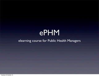 ePHM
elearning course for Public Health Managers
Tuesday 30 October 12
 