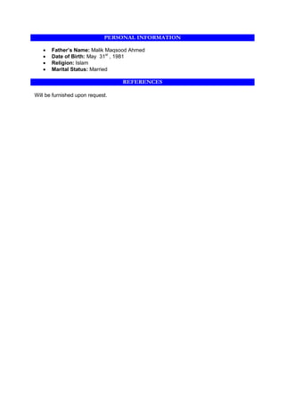 PERSONAL INFORMATION
• Father’s Name: Malik Maqsood Ahmed
• Date of Birth: May 31st
, 1981
• Religion: Islam
• Marital Status: Married
PERSONALNFORMATION
REFERENCES
Will be furnished upon request.
 