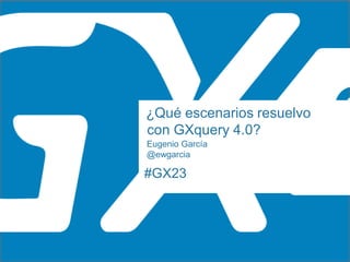 #GX23
¿Qué escenarios resuelvo
con GXquery 4.0?
Eugenio García
@ewgarcia
 