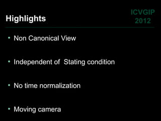 ICVGIP
Highlights                            2012

• Non Canonical View


• Independent of Stating condition


• No time normalization


• Moving camera
 