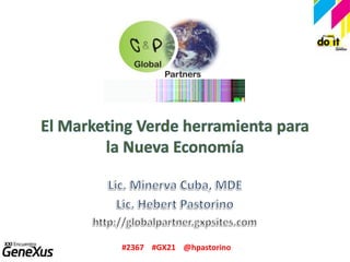El Marketing Verde herramienta para la Nueva Economía Lic. Minerva Cuba, MDE Lic. Hebert Pastorino http://globalpartner.gxpsites.com #2367    #GX21    @hpastorino 