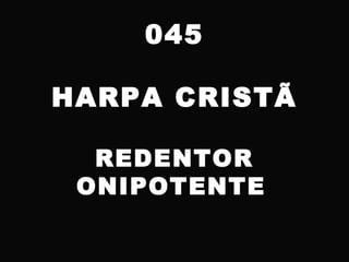 045
HARPA CRISTÃ
REDENTOR
ONIPOTENTE
 