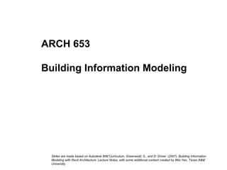 Image courtesy of:
Ryder Architecture Limited
ARCH 653
Building Information Modeling
Slides are made based on Autodesk BIM Curriculum, Greenwold, S., and D. Driver. (2007). Building Information
Modeling with Revit Architecture: Lecture Notes, with some additional content created by Wei Yan, Texas A&M
University.
 