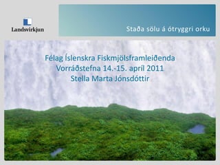 Staða sölu á ótryggri orku
Félag Íslenskra Fiskmjölsframleiðenda
Vorráðstefna 14.-15. apríl 2011
Stella Marta Jónsdóttir
 