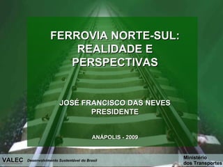 FERROVIA NORTE-SUL: REALIDADE E PERSPECTIVAS JOSÉ FRANCISCO DAS NEVES PRESIDENTE ANÁPOLIS - 2009 Desenvolvimento Sustentável do Brasil VALEC Ministério dos Transportes   