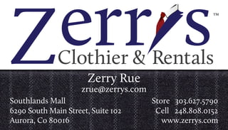Zerry Rue
zrue@zerrys.com
™
Southlands Mall
6290 South Main Street, Suite 102
Aurora, Co 80016
Store 303.627.5790
Cell 248.808.0152
www.zerrys.com
 