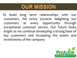 To build long term relationships with our
customers. We strive towards delighting our
customers at every opportunity through
exceptional customer service. Our future looks
bright as we continue developing a strong base of
key customers and increasing the assets and
investments of the company.
 