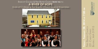 Friday,February28,2014at7:00pm
FirstBaptistChurch
221CabotStreet
Beverly,MA01915
A RIVER OF HOPE:
Endicott College & First Baptist Church Musical Ensembles
Endicott College & First Baptist Church Invite you to:
 