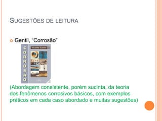 SUGESTÕES DE LEITURA
 Gentil, “Corrosão”
(Abordagem consistente, porém sucinta, da teoria
dos fenômenos corrosivos básicos, com exemplos
práticos em cada caso abordado e muitas sugestões)
 