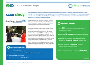 case study
TheGreatWesternHospital(GWH)isasinglesiteFoundationTrustlocatedinSwindon,Wiltshire.Followingaboard
meetingoftheGWH,adecisionwasmadetoimplementaLiftshareschemeforits4,000staff.Theschemeproposedto
easethepressureontheoversubscribedcarparkbyencouragingworkerstocar-shareorfindalternativetransportto
useduringthecommutetoandfromwork.
04. Liftshare business case study | Healthcare | The Great Western Hospital www.liftshare.com/business
Having investigated their options for car-sharing providers,
GWH chose Liftshare based on the positive feedback from
their current customer base (which includes a great number
of NHS organisations), it’s easy to use software and
support model.
To encourage individuals to sign up to the Liftshare scheme,
radical changes to parking were implemented. Before the
car-sharing scheme was initiated 3,600 staff had parking
permits, but there were only 1,800-spaces. Parking costs a
mere £5 per month and was largely unrestricted. It was split
as roughly two-thirds for patients, one third staff. A tough and
controversial decision was taken by the hospital to implement
drastic changes. Fees for parking were hiked up to £1 per day.
And staff were restricted to parking six days in a fortnight,
except weekends, unless there were special circumstances.
All other times staff were encouraged to share cars or make
their way to the hospital some other way. These moves freed
up an average of 250 extra spaces for patients every day.
business benefits
Over 30% of staff have registered and parking
pressures have eased
Additional 250 spaces freed up per day for patients
Enhances the business’s ethos of encouraging a
healthy and balanced lifestyle amongst staff
Enables employees to network, meet new
colleagues and make new friends
Saves employees money – cost saving £182,474*
*12 month forecast
environmental impact
Encourages ‘green thinking’ amongst its workforce
Reduces single occupancy vehicles on site reducing carbon emissions, pollution & noise
Saves 247.4 tonnes of CO2 emissions*
Miles saved through car-sharing 751,490 miles*
The Great Western Hospital
 