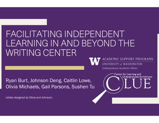 FACILITATING INDEPENDENT
LEARNING IN AND BEYOND THE
WRITING CENTER
Ryan Burt, Johnson Deng, Caitlin Lowe,
Olivia Michaels, Gail Parsons, Sushen Tu
(slides designed by Olivia and Johnson)
 