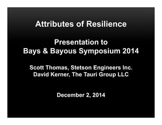 Attributes of Resilience
Presentation to
Bays & Bayous Symposium 2014
Scott Thomas, Stetson Engineers Inc.
David Kerner, The Tauri Group LLC
December 2, 2014
 