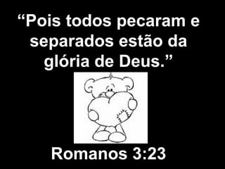 “ Pois todos pecaram e separados estão da glória de Deus.” Romanos 3:23 