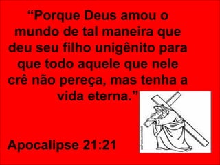 “ Porque Deus amou o mundo de tal maneira que deu seu filho unigênito para que todo aquele que nele crê não pereça, mas tenha a vida eterna.” Apocalipse 21:21 