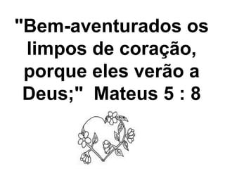 "Bem-aventurados os limpos de coração, porque eles verão a Deus;"  Mateus 5 : 8 