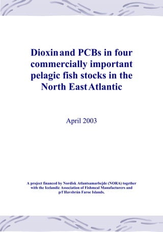Dioxinand PCBs in four
commercially important
pelagic fish stocks in the
North EastAtlantic
April 2003
A project financed by Nordisk Atlantsamarbejde (NORA) together
with the Icelandic Association of Fishmeal Manufacturers and
p/f Havsbrún Faroe Islands.
 