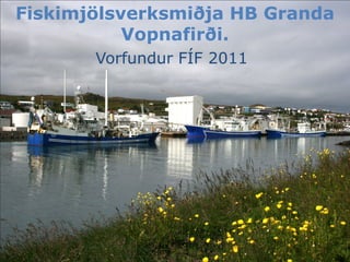 Vorfundur FÍF 2011
Fiskimjölsverksmiðja HB Granda
Vopnafirði.
 