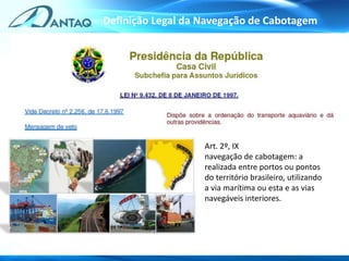 Definição Legal da Navegação de Cabotagem
BAHIA
Art. 2º, IX
navegação de cabotagem: a
realizada entre portos ou pontos
do território brasileiro, utilizando
a via marítima ou esta e as vias
navegáveis interiores.
 