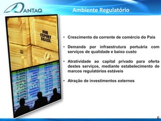 • Crescimento da corrente de comércio do País
• Demanda por infraestrutura portuária com
serviços de qualidade e baixo custo
• Atratividade ao capital privado para oferta
destes serviços, mediante estabelecimento de
marcos regulatórios estáveis
• Atração de investimentos externos
6
Ambiente Regulatório
 