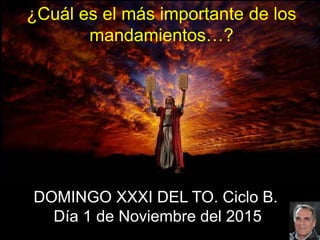 DOMINGO XXXI DEL TO. Ciclo B.
Día 1 de Noviembre del 2015
¿Cuál es el más importante de los
mandamientos…?
 