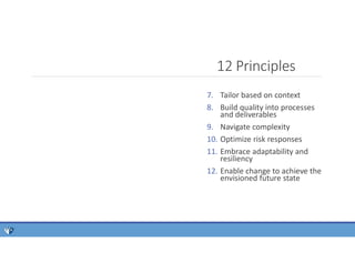 12 Principles
7. Tailor based on context
8. Build quality into processes
and deliverables
9. Navigate complexity
10. Optimize risk responses
11. Embrace adaptability and
resiliency
12. Enable change to achieve the
envisioned future state
 