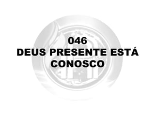 046
DEUS PRESENTE ESTÁ
CONOSCO
 