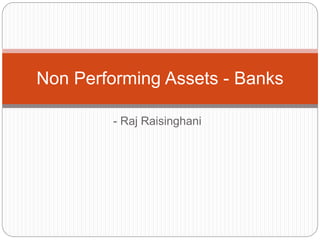 - Raj Raisinghani
Non Performing Assets - Banks
 