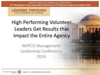 High Performing Volunteer
Leaders Get Results that
Impact the Entire Agency
NHPCO Management
Leadership Conference
2016
 