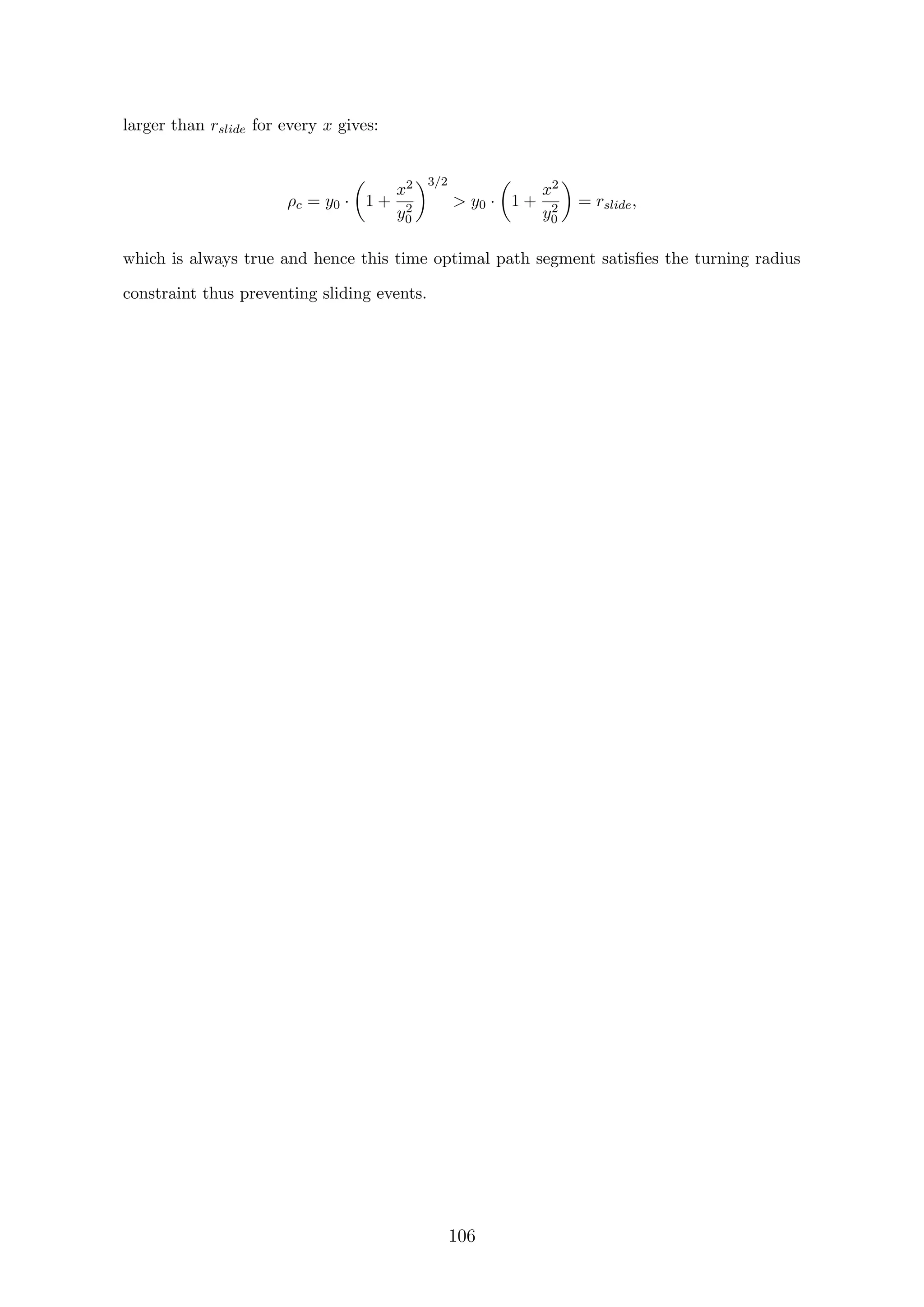 larger than rslide for every x gives:
ρc = y0 · 1 +
x2
y2
0
3/2
 y0 · 1 +
x2
y2
0
= rslide,
which is always true and hence this time optimal path segment satisﬁes the turning radius
constraint thus preventing sliding events.
106
 
