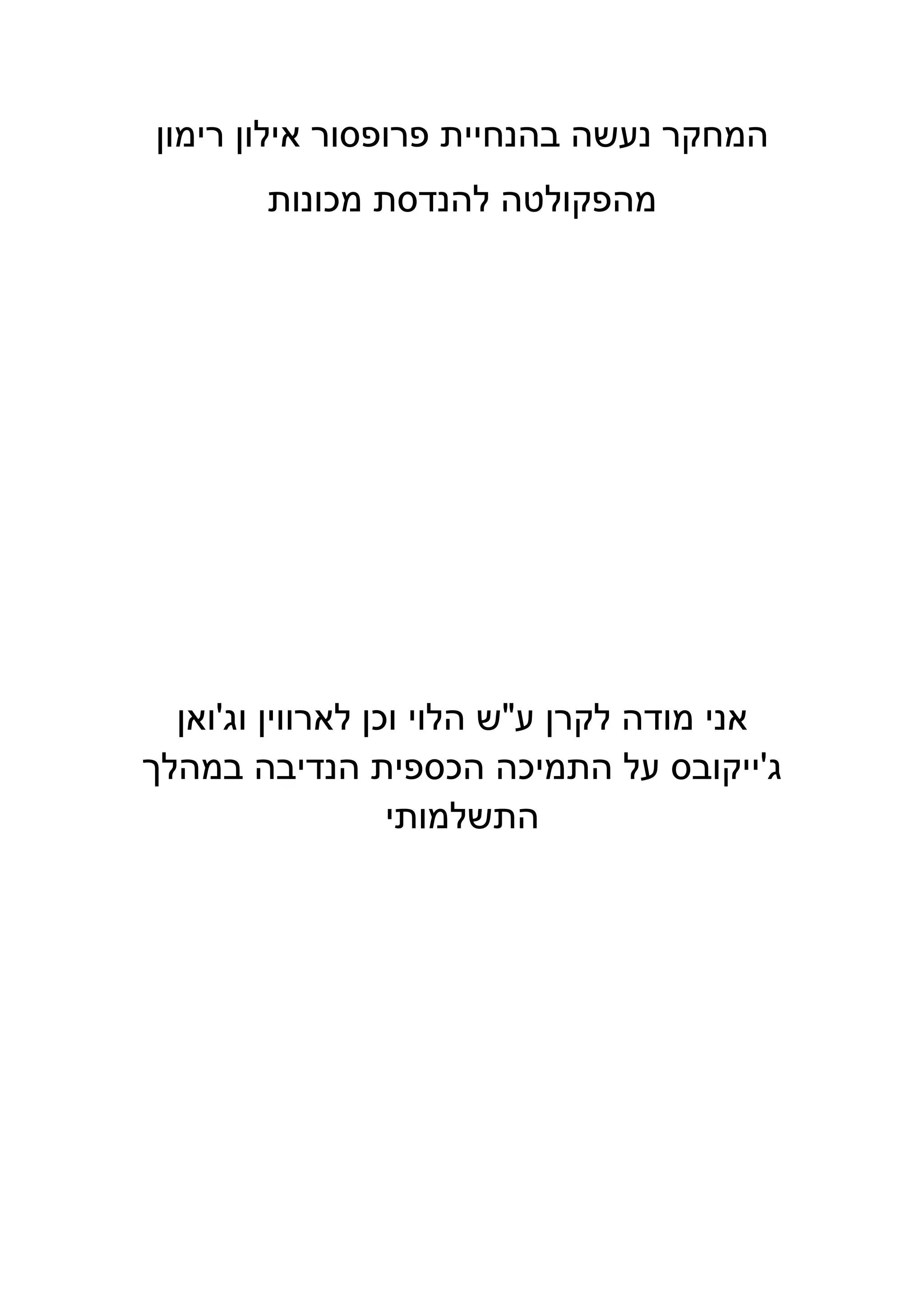 ‫רימון‬ ‫אילון‬ ‫פרופסור‬ ‫בהנחיית‬ ‫נעשה‬ ‫המחקר‬
‫מכונות‬ ‫להנדסת‬ ‫מהפקולטה‬
‫ע‬ ‫לקרן‬ ‫מודה‬ ‫אני‬‫וג‬ ‫לארווין‬ ‫וכן‬ ‫הלוי‬ ‫ש‬'‫ואן‬
‫ג‬'‫במהלך‬ ‫הנדיבה‬ ‫הכספית‬ ‫התמיכה‬ ‫על‬ ‫ייקובס‬
‫התשלמותי‬
 