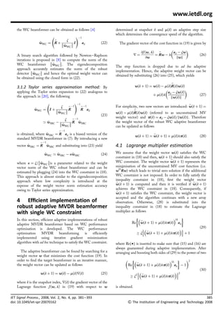 www.ietdl.org

    the WC beamformer can be obtained as follows [4]                   determined at snapshot k and m(k) an adaptive step size
                                                                       which determines the convergence speed of the algorithm.
                                                   !À1
                             _          z
                   wWC ¼ R þ 
                   ~         
                                          I             ad     (22)     The gradient vector of the cost function in (19) is given by
                                      wWC 
                                      ~
                                                                                                                    
                                                                                         @J (w, l) _        a d À zw
    A binary search algorithm followed by Newton– Raphson                             r¼          ¼ Rw À l                      (26)
                                                                                             @w                kwk
    iterations is proposed in [8] to compute the norm of the
                                 
    WC beamformer wWC . The eigendecomposition
                             ~
                                                                       The step function is dropped due to ad hoc adaptive
    approach accurately estimates the norm of the robust
                                                                      implementation. Hence, the adaptive weight vector can be
    detector wWC  and hence the optimal weight vector can
                ~
                                                                       obtained by substituting (26) into (25), which yields
    be obtained using the closed form in (22).
                                                                                                              _
    3.1.2 Taylor series approximation method: By                                      w(k þ 1) ¼ w(k) À m(k)R(k)w(k)
                                                                                                                   
    applying the Taylor series expansion to (22) analogous to                                             a À zw(k)
    the approach in [20], the following                                                          þ m(k)l d                      (27)
                                                                                                            kw(k)k
                                                   !À1                                                                   _
                                  z         _ À1         _ À1          For simplicity, two new vectors are introduced: w(k þ 1) ¼
                wWC ¼ I þ 
                ~         w  R
                                                        R ad                         _
                            ~ WC                                       w(k) À m(k)R(k)w(k) (referred to as unconstrained MV
                                                                (23)
                                       _ À1
                                                                       weight vector) and p(k) ¼ ad À zw(k)=kw(k)k. Therefore
                                  z
                     ’ wSBC À 
                             w 
                                      R wSBC
                                                                      the weight vector of the robust WC adaptive beamformer
                                ~ WC                                   can be updated as follows
                                 _ À1
    is obtained, where wSBC ¼ R ad is a biased version of the
                                                                                                  _
                                                                                      w(k þ 1) ¼ w(k þ 1) þ m(k)lp(k)           (28)
    standard MVDR beamformer in (7). By introducing a new
                    _ À1
    vector wSBC ¼ R wSBC and substituting into (23) yield
           ~                                                          4.1 Lagrange multiplier estimation
                      wWC ’ wSBC À kwSBC
                      ~            ~                           (24)   We assume that the weight vector w(k) satisﬁes the WC
                                                                       constraint in (18) and then, w(k þ 1) should also satisfy the
                                                                                                         _
    where k ¼ z=wWC is a parameter related to the weight
                    ~                                                  WC constraint. The weight vector w(k þ 1) represents the
    vector norm of the WC robust beamformer and can be                 minimisation of the unconstrained MV cost function (i.e.
                                                                           _
    estimated by plugging (24) into the WC constraint in (18).         wH Rw) which leads to trivial zero solution if the additional
    This approach is almost similar to the eigendecomposition          WC constraint is not imposed. In order to fully satisfy the
    approach where low complexity is introduced at the                 inequality constraint in (18), ﬁrst the weight vector
                                                                       _                                                   _
    expense of the weight vector norm estimation accuracy              w(k þ 1) is computed and then it is veriﬁed if w(k þ 1)
    owing to Taylor series approximation.                              achieves the WC constraint in (18). Consequently, if
                                                                       _
                                                                       w(k þ 1) satisﬁes the WC constraint, the weight vector is
                                                                       accepted and the algorithm continues with a new array
    4 Efﬁcient implementation of                                       observation. Otherwise, (28) is substituted into the
    robust adaptive MVDR beamformer                                    inequality constraint in (18) to estimate the Lagrange
    with single WC constraint                                          multiplier as follows
                                                                                                        H '
    In this section, efﬁcient adaptive implementations of robust                        _
    adaptive MVDR beamformer based on WC performance                               Re w(k þ 1) þ m(k)lp(k) ad
    optimisation is developed. The WC performance                                                                           (29)
                                                                                              _                    
    optimisation     MVDR        beamforming       is  efﬁciently                         ! z w(k þ 1) þ m(k)lp(k)  þ 1
    implemented using iterative gradient minimisation
    algorithm with ad hoc technique to satisfy the WC constraint.      where Ref†g is inserted to make sure that (15) and (16) are
                                                                       always guaranteed during adaptive implementation. After
      The adaptive beamformer can be found by searching for a          arranging and boosting both sides of (29) to the power of two
    weight vector w that minimises the cost function (19). In
    order to ﬁnd the target beamformer in an iterative manner,                                       H '    2
                                                                                      _
    the weight vector can be updated as follows                                  Re w(k þ 1) þ m(k)lp(k) ad À 1
                                                                                                                                (30)
                    w(k þ 1) ¼ w(k) À m(k)r(k)                  (25)                                      2
                                                                                       2 _                  
                                                                                  ! z  w(k þ 1) þ m(k)lp(k) 
    where k is the snapshot index, r(k) the gradient vector of the
    Lagrange function J (w, l) in (19) with respect to w               is obtained.

IET Signal Process., 2008, Vol. 2, No. 4, pp. 381 – 393                                                                                 385
doi: 10.1049/iet-spr:20070162                                                   The Institution of Engineering and Technology 2008
 