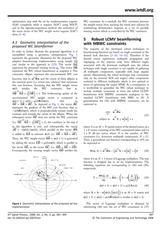 www.ietdl.org

    optimisation step with the ad hoc implementation requires        WC constraint. In a nutshell, the WC constraint prevents
    O(M) complexity while it requires O(M 3 ) using SOCP,            the weight vector from reaching the trivial zero solution by
    and in the eigendecomposition method, the estimation of          maintaining distortionless response to a set of possible
    the norm vector of the WC weight vector requires O(M 3 )         steering vectors which is controlled by the WC constraint.
    alone [3 – 8].
                                                                     5 Robust LCMV beamforming
    4.3 Geometric interpretation of the                              with MBWC constraints
    proposed WC beamformer
                                                                     The majority of the developed robust techniques in
    In order to further illustrate the proposed algorithm, it is     beamforming literature are based on single constraint in the
    exempliﬁed using a geometric interpretation. Fig. 1              desired look direction [3– 10, 14– 16]. Therefore if the
    represents the geometric illustration for the proposed WC        desired source experiences multipath propagation and
    adaptive beamforming implementation using simple 2D              impinging on the antenna array from different angles
                                                            ƒ!
    case similar to the approach in [23]. The vector OA              associated with the dominant multipath rays, the robust
                                                            ƒ!
    represents the presumed steering vector ad . The vector OB       technique with single constraint is not capable of gathering
    represents the WC robust beamformer at snapshot k. The           all multipath components, especially with large angular
    concentric ellipses represent the unconstrained MV cost          spread. Alternatively, the robust technique may concentrate
                          _
    function, that is, wH Rw and the centre of these ellipses is     only on the nominal AOI and neglect other components
    the minimal point (i.e. trivial zero solution) that minimises    scattered in different multipaths which is not optimal in
    this cost function. Assuming that the WC weight vector           terms of optimising the output SINR. As a consequence, it
    w(k)     satisﬁes   the     WC       constraint,    that   is,   is worthwhile to generalise the WC robust technique to
    ƒ! H ƒ!         ƒ!                                             include multiple constraints to form the robust LCMV
                       
    OB OA ! z OB  þ 1. The forthcoming update of the               beamformer with MBWC constraints analogous to the
    unconstrained MV weight vector is computed as
                            _
                                                                     standard LCMV beamformer with MBC in (9). A
    _
    w(k þ 1) ¼ w(k) À m(k)R(k)w(k),           that         is,       generalisation for (18) with MBWC constraints can be
    ƒ! ƒ! ƒ!                                             ƒ!
    OC ¼ OB þ BC . As depicted in Fig. 1, the vector BC              expressed as
    represents the gradient of the MV cost function, that is,
           _
    Àu(k)R(k)w(k), which is perpendicularly inward inside the                                         ^H_ ^
                                                                                            min       w Rw
    contours and towards the centre of the ellipsis. When the                               w
                      ƒ!                                                                                                       (37)
    subsequent vector OC does not satisfy the WC constraint                                           ^H      ^
          ƒ! H ƒ!       ƒ!                                                         subject to       w L ! y  w þ i
                           
    (i.e. OC OA , z OC  þ 1), the condition in the step 4
    in the algorithm is met, and subsequently, the vector            where L is an M Â N spatial matrix of the desired source, y a
    ƒ!                                                   ƒ!
    AE ¼ Àzw(k)=kw(k)k, which parallel to the vector BO,             1 ÂN vector consisting of the WC constrained values and i a
                ƒ!                           ƒ! ƒ! ƒ!                1 Â N all-one vector where N is the number of WC
    is added to OA to estimate p (k) (i.e. OE ¼ OA þ AE ).
                                   ƒ!                                constraints (i.e. dominant multipath components, N L).
    Then, the WC weight vector OD ¼ w(k þ 1) is generated            Then, a generalised cost function corresponding to (19) can
                         ƒ!
    by adding the vector CD ¼ m(k)lp(k), which is parallel to        be expressed as
               ƒ!                 ƒ!         ƒ! ƒ! ƒ!
    the vector OE , to the vector OC , (i.e. OD ¼ OC þ CD ).                               ^H          
                                               ƒ!                                    ^H_ ^         ^
    Consequently, the ensuing weight vector OD satisﬁes the                Q(w, t) ¼ w Rw À w L À yw À i t                     (38)

                                                                     where t is an N Â 1 vector of Lagrange multipliers. The step
                                                                     function is dropped due to ad hoc implementation. The
                                                                     following equations are corresponding to (26) and (28),
                                                                     respectively

                                                                                        ^                           ^
                                                                                                                         !!
                                                                                  @Q(w, t)            _^            w
                                                                             r¼         ^       ¼ Rw À L À y        ^        t   (39)
                                                                                       @w                          kwk
                                                                                 ^                         ¯
                                                                                 w(k þ 1) ¼ w(k þ 1) þ m(k)Lt (k)
                                                                                             ~                     (40)
                                                                                    ^         
                                                                           ¯               ^ 
                                                                     where L ¼ L À y w(k)=w(k) is an M Â N matrix and
                                                                                 ^                _    ^                 _
                                                                     w(k þ 1) ¼ w(k) À m(k)R(k)w(k) is similar to w(k þ 1).
                                                                     ~

    Figure 1 Geometric interpretation of the proposed ad hoc           The vector of Lagrange multipliers is obtained by
    implementation                                                   substituting (40) into the set of WC constraints in (37)

IET Signal Process., 2008, Vol. 2, No. 4, pp. 381 – 393                                                                                 387
doi: 10.1049/iet-spr:20070162                                                 The Institution of Engineering and Technology 2008
 