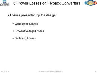 6. Power Losses on Flyback Converters
 Losses presented by the design:
 Conduction Losses
 Forward Voltage Losses
 Switching Losses
July 28, 2016 Development of SiC-Based PEBB 1000 33
 