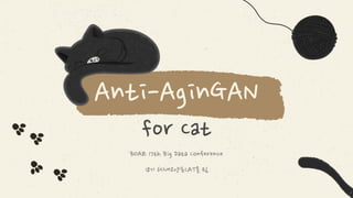 Anti-AginGAN
for Cat
BOAZ 17th Big Data Conference
18기 6시내고양포CAT몬 팀
 