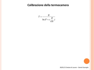30/01/12 Seduta di Laurea – Daniel Guariglia
Calibrazione della termocamera
)
OS
R
ε(F
B
T


ln
 
